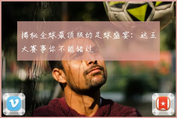 揭秘全球最顶级的足球盛宴:这五大赛事你不能错过