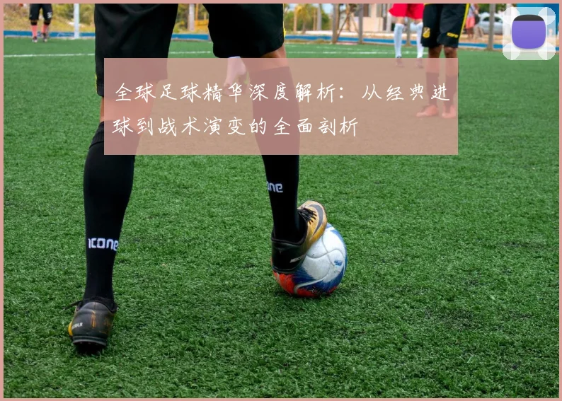 全球足球精华深度解析:从经典进球到战术演变的全面剖析