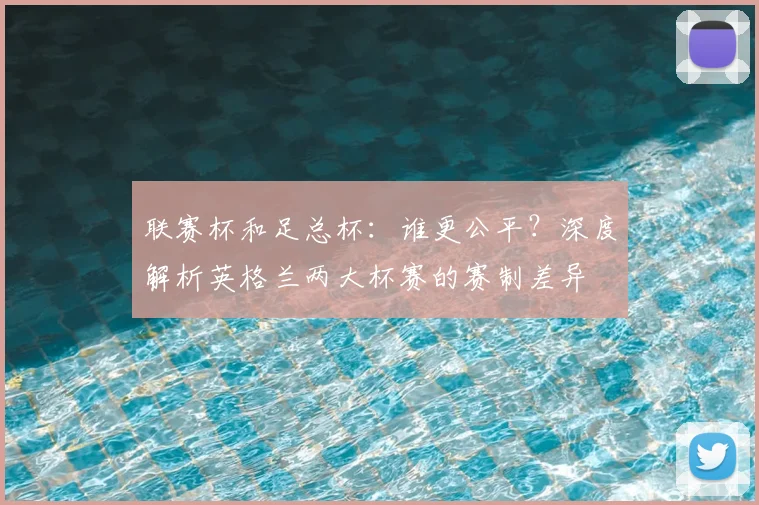 联赛杯和足总杯:谁更公平?深度解析英格兰两大杯赛的赛制差异