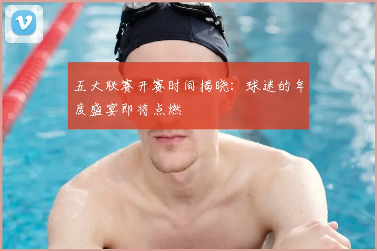 五大联赛开赛时间揭晓:球迷的年度盛宴即将点燃