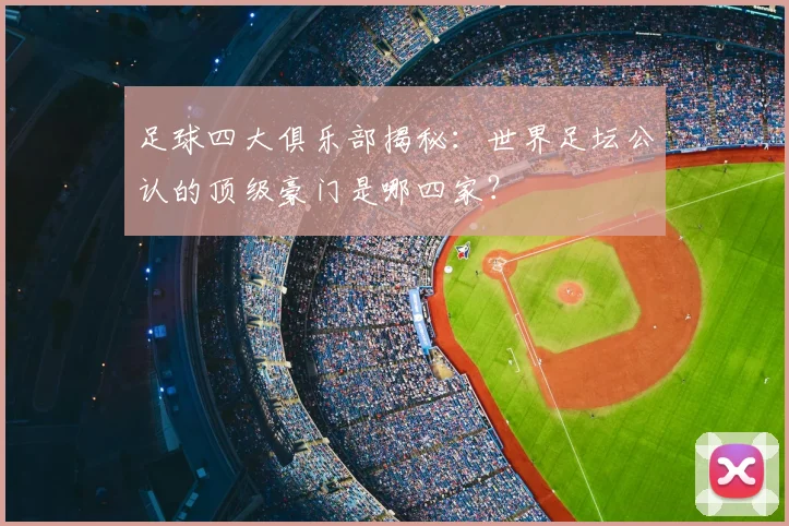 足球四大俱乐部揭秘:世界足坛公认的顶级豪门是哪四家?