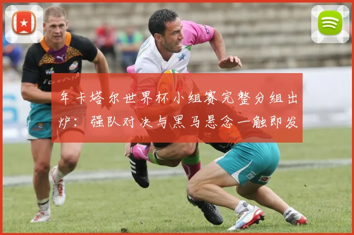 年卡塔尔世界杯小组赛完整分组出炉:强队对决与黑马悬念一触即发