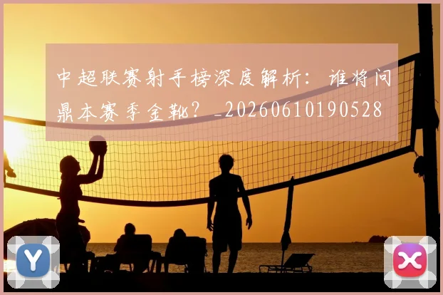 中超联赛射手榜深度解析:谁将问鼎本赛季金靴?_20260610190528