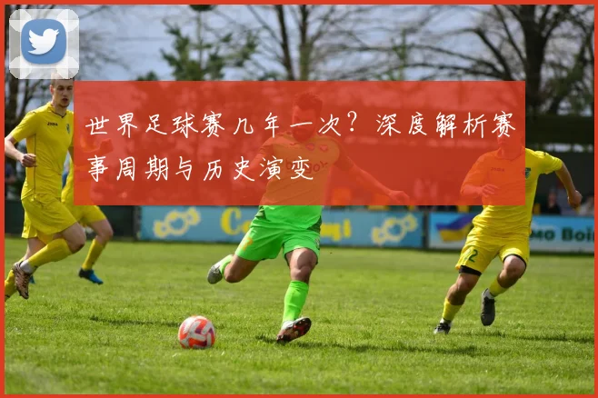 世界足球赛几年一次?深度解析赛事周期与历史演变