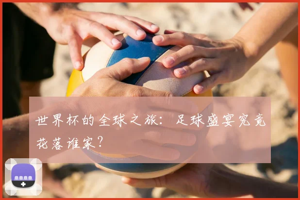 世界杯的全球之旅:足球盛宴究竟花落谁家?