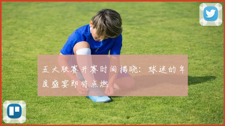 五大联赛开赛时间揭晓:球迷的年度盛宴即将点燃