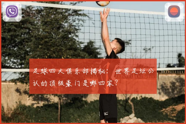 足球四大俱乐部揭秘：世界足坛公认的顶级豪门是哪四家？