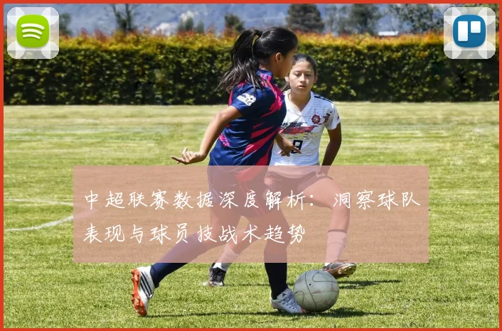 中超联赛数据深度解析:洞察球队表现与球员技战术趋势
