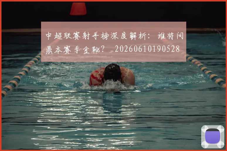 中超联赛射手榜深度解析:谁将问鼎本赛季金靴?_20260610190528