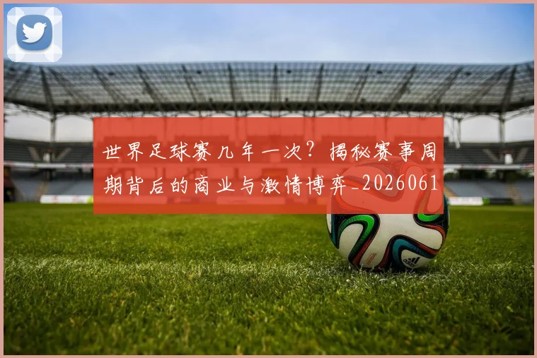 世界足球赛几年一次?揭秘赛事周期背后的商业与激情博弈_20260610190219