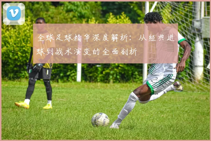 全球足球精华深度解析:从经典进球到战术演变的全面剖析