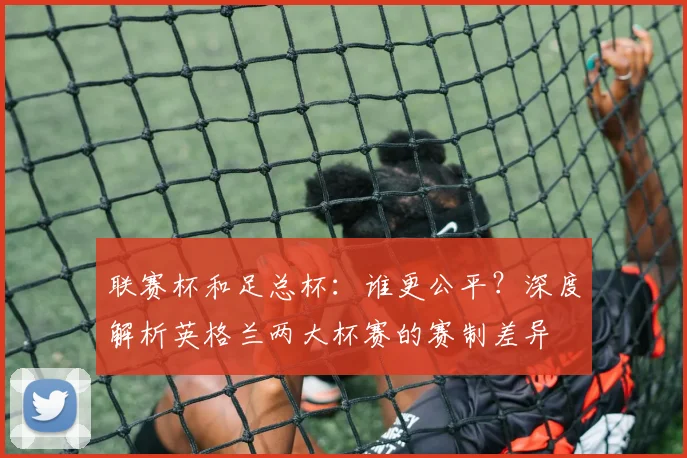 联赛杯和足总杯：谁更公平？深度解析英格兰两大杯赛的赛制差异