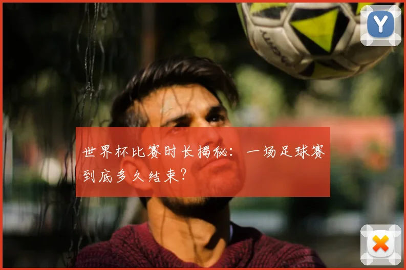 世界杯比赛时长揭秘:一场足球赛到底多久结束?