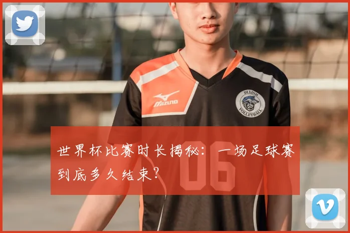 世界杯比赛时长揭秘:一场足球赛到底多久结束?